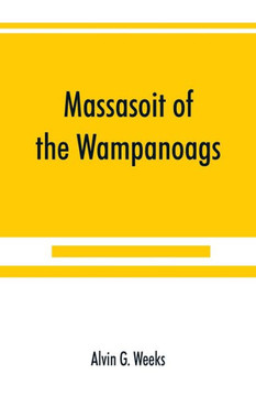 Massasoit of the Wampanoags; with a Brief Commentary on Indian Character; and Sketches of Other Great Chiefs, Tribes and Nations; Also a Chapter on Samoset, Squanto and Hobamock, Three Early Native Friends of the Plymouth Colonists Massasoit of the Wampanoags; with a Brief Commentary on Indian Character; and Sketches of Other Great Chiefs, Tribes and Nations; Also a Chapter on Samoset, Squanto and Hobamock, Three Early Native Friends of the Plymouth Colonists