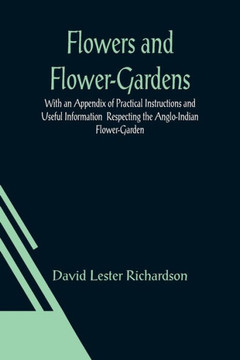 Flowers and Flower-Gardens With an Appendix of Practical Instructions and Useful Information Respecting the Anglo-Indian Flower-Garden Flowers and Flower-Gardens With an Appendix of Practical Instructions and Useful Information Respecting the Anglo-Indian Flower-Garden