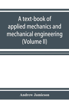 A Text-book of Applied Mechanics and Mechanical Engineering. Specially Arranged for the Use of Engineers Qualifying for the Institution of Civil Engin