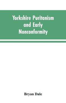 Yorkshire Puritanism and Early Nonconformity : Illustrated by the Lives of the Ejected Ministers, 1660 and 1662