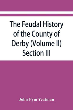 The Feudal History of the County of Derby; (chiefly During the 11th, 12th, and 13th Centuries) (Volume II)