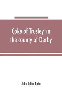 Coke of Trusley, in the County of Derby, and Branches Therefrom : A Family History