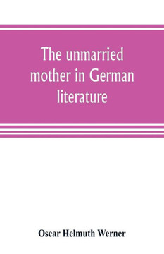 The Unmarried Mother in German Literature, with Special Reference to the Period 1770-1800 The Unmarried Mother in German Literature, with Special Reference to the Period 1770-1800