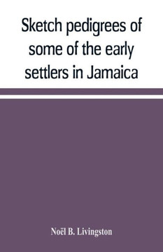 Sketch Pedigrees of Some of the Early Settlers in Jamaica. Compiled from the Records of the Court of Chancery of the Island with a List of the Inhabitants in 1670 and Other Matter Relative to the Early History of the Same