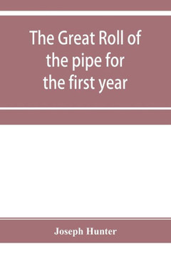 The Great Roll of the Pipe for the First Year of the Reign of King Richard the First, A.D. 1189-1190. Now First Printed from the Original in the Custo