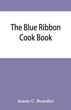 The Blue Ribbon Cook Book; Being a Second Publication of "One Hundred Tested Receipts," Together with Others which Have Been Tried and Found Valuable