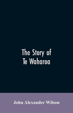 The Story of Te Waharoa : A Chapter in Early New Zealand History, Together with Sketches of Ancient Maori Life and History