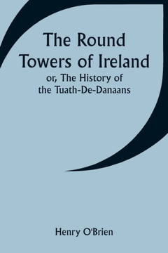 The Round Towers of Ireland; Or, The History of the Tuath-De-Danaans