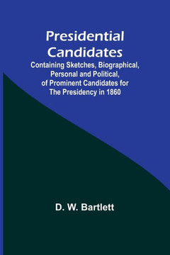 Presidential Candidates : Containing Sketches, Biographical, Personal and Political, of Prominent Candidates for the Presidency in 1860 Presidential Candidates : Containing Sketches, Biographical, Personal and Political, of Prominent Candidates for the Presidency in 1860