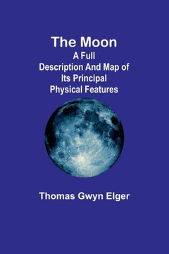 The Moon : A Full Description and Map of Its Principal Physical Features