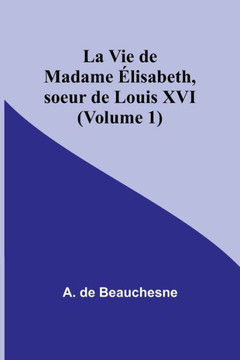 La Vie de Madame Élisabeth, soeur de Louis XVI (Volume 1) La Vie de Madame Élisabeth, soeur de Louis XVI (Volume 1)