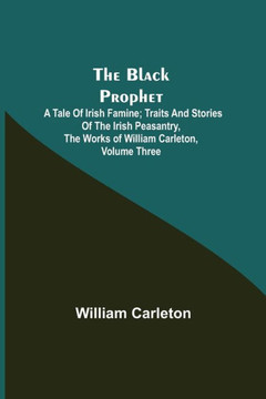 The Black Prophet: A Tale Of Irish Famine; Traits And Stories Of The Irish Peasantry, The Works of William Carleton, Volume Three