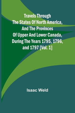 Travels Through the States of North America, and the Provinces of Upper and Lower Canada, During the Years 1795, 1796, and 1797 [Vol. 1]
