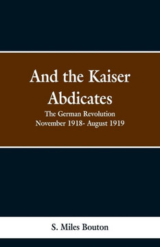 And the Kaiser Abdicates: The German Revolution November 1918- August 1919