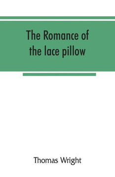 The Romance of the Lace Pillow; Being the History of Lace-making in Bucks, Beds, Northants and Neighbouring Counties, Together with Some Account of Th