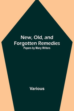 New, Old, and Forgotten Remedies : Papers by Many Writers