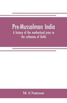 Pre-Mussalman India, a History of the Motherland Prior to the Sultanate of Delhi