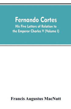 Fernando Cortes : His Five Letters of Relation to the Emperor Charles V