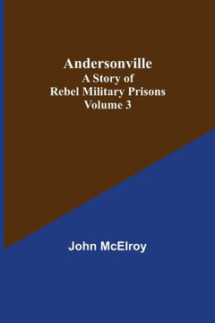 Andersonville: A Story of Rebel Military Prisons - Volume 3 Andersonville: A Story of Rebel Military Prisons - Volume 3