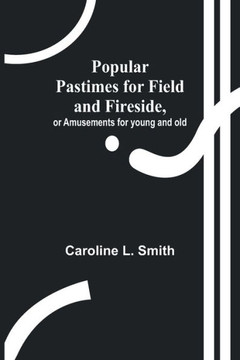 Popular Pastimes for Field and Fireside, Or Amusements for Young and Old Popular Pastimes for Field and Fireside, Or Amusements for Young and Old