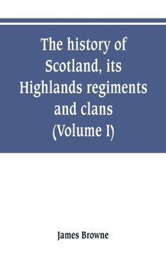 The History of Scotland, Its Highlands, Regiments and Clans