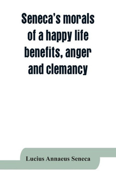 Seneca's Morals of a Happy Life, Benefits, Anger and Clemancy