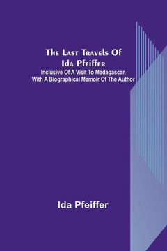 The Last Travels of Ida Pfeiffer : Inclusive of a Visit to Madagascar, with a Biographical Memoir of the Author