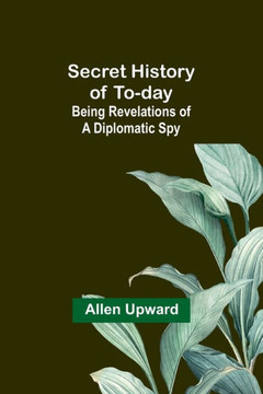 Secret History of To-day : Being Revelations of a Diplomatic Spy