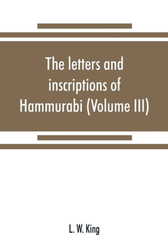 The Letters and Inscriptions of Hammurabi, King of Babylon, about B.C. 2200, to which are Added a Series of Letters of Other Kings of the First Dynasty of Babylon