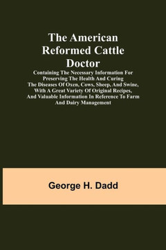 The American Reformed Cattle Doctor; Containing the Necessary Information for Preserving the Health and Curing the Diseases of Oxen, Cows, Sheep, and The American Reformed Cattle Doctor; Containing the Necessary Information for Preserving the Health and Curing the Diseases of Oxen, Cows, Sheep, and