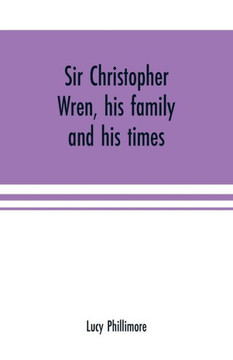Sir Christopher Wren, His Family and His Times : With Original Letters and a Discourse on Architecture Hitherto Unpublished. 1585-1723