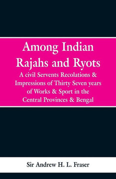 Among Indian Rajahs and Ryots: A Civil Servant's Recollections and Impressions of Thirty-Seven Years of Works and Sport in the Central Provinces and