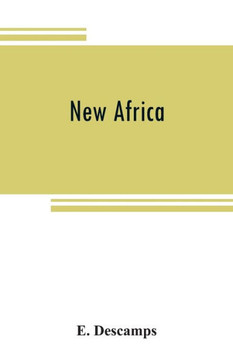 New Africa; an Essay on Government Civilization in New Countries, and on the Foundation, Organization and Administration of the Congo Free State New Africa; an Essay on Government Civilization in New Countries, and on the Foundation, Organization and Administration of the Congo Free State