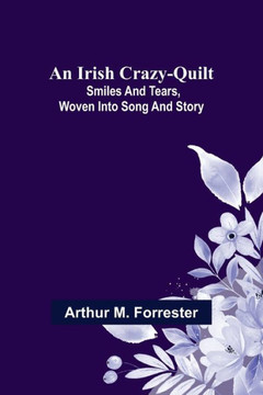 An Irish Crazy-Quilt; Smiles and Tears, Woven Into Song and Story An Irish Crazy-Quilt; Smiles and Tears, Woven Into Song and Story