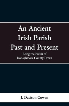 An Ancient Irish Parish Past and Present: Being the Parish of Donaghmore County Down An Ancient Irish Parish Past and Present: Being the Parish of Donaghmore County Down