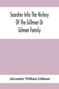 Searches Into The History Of The Gillman Or Gilman Family : Including The Various Branches In England, Ireland, America And Belgium