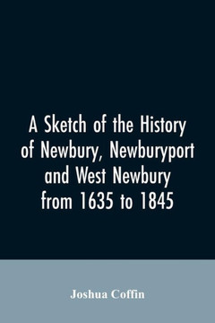 A Sketch of the History of Newbury, Newburyport, and West Newbury, from 1635 to 1845