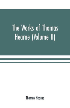 The Works of Thomas Hearne (Volume II). Containing the Second Volume of Robert of Gloucester's Chronicle