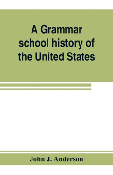 A Grammar School History of the United States: to which are Added the Constitution of the United States with Questions and Explanations: the Declarati A Grammar School History of the United States: to which are Added the Constitution of the United States with Questions and Explanations: the Declarati