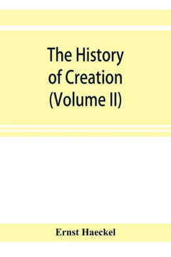 The History of Creation; Or, the Development of the Earth and Its Inhabitants by the Action of Natural Causes. a Popular Exposition of the Doctrine of Evolution in General, and of That of Darwin, Goethe, and Lamarck in Particular (Volume II)