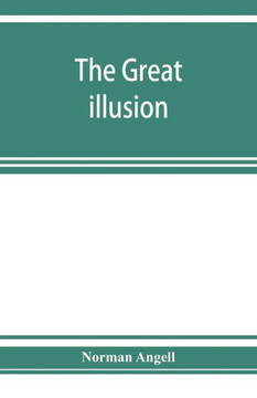 The Great Illusion; A Study of the Relation of Military Power to National Advantage