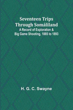 Seventeen Trips Through Somáliland;A Record of Exploration & Big Game Shooting, 1885 to 1893