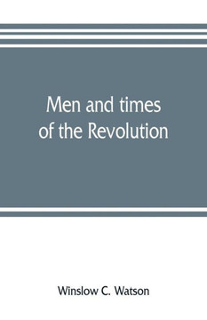 Men and Times of the Revolution; Or, Memoirs of Elkanah Watson, Includng Journals of Travels in Europe and America, from 1777 to 1842, with His Correspondence with Public Men and Reminiscences and Incidents of the Revolution