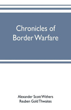 Chronicles of Border Warfare : Or, a History of the Settlement by the Whites, of Northwestern Virginia, and of the Indian Wars and Massacres, in that Section of the State Chronicles of Border Warfare : Or, a History of the Settlement by the Whites, of Northwestern Virginia, and of the Indian Wars and Massacres, in that Section of the State