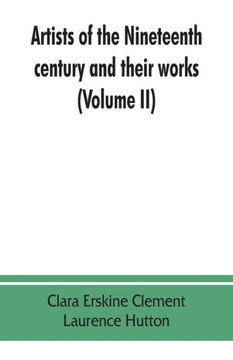 Artists of the Nineteenth Century and Their Works. A Handbook Containing Two Thousand and Fifty Biographical Sketches