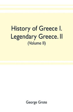 History of Greece I. Legendary Greece. II. Grecian History to the Reign of Peisistratus at Athens