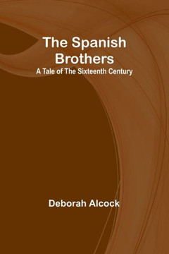 The Spanish Brothers : A Tale of the Sixteenth Century The Spanish Brothers : A Tale of the Sixteenth Century