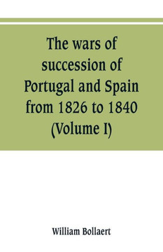 The Wars of Succession of Portugal and Spain, from 1826 to 1840 : With Résumé of the Political History of Portugal and Spain to the Present Time