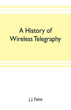 A History of Wireless Telegraphy : Including Some Bare-wire Proposals for Subaqueous Telegraphs