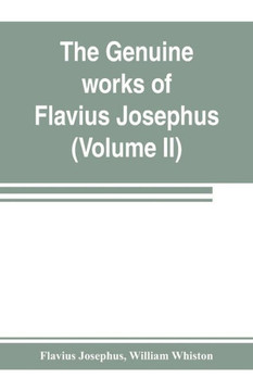 The Genuine Works of Flavius Josephus : The Learned and Authentic Jewish Historian and Celebrated Warrior : Translated from the Original Greek, According to Havercamp's Accurate Edition : with Copious Notes, & Proper Observations The Genuine Works of Flavius Josephus : The Learned and Authentic Jewish Historian and Celebrated Warrior : Translated from the Original Greek, According to Havercamp's Accurate Edition : with Copious Notes, & Proper Observations